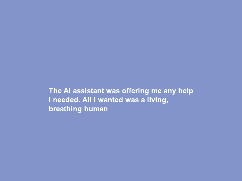 The AI assistant was offering me any help I needed. All I wanted was a living, breathing human