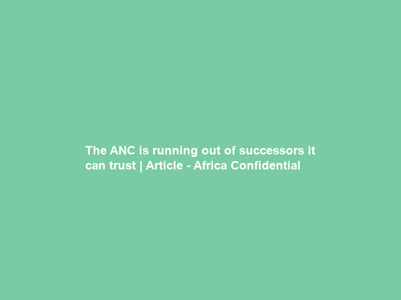 The ANC is running out of successors it can trust | Article – Africa Confidential