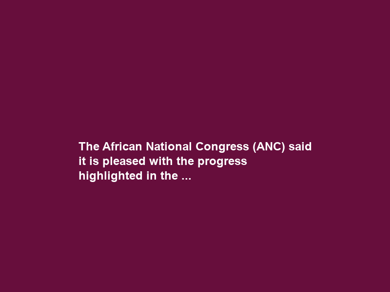 The African National Congress (ANC) said it is pleased with the progress highlighted in the …