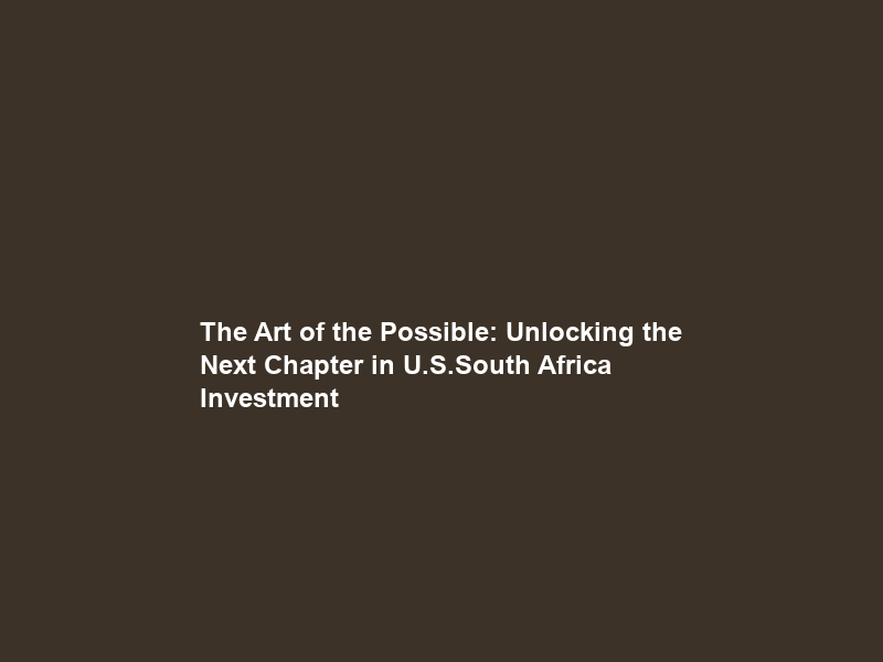 The Art of the Possible: Unlocking the Next Chapter in U.S.–South Africa Investment