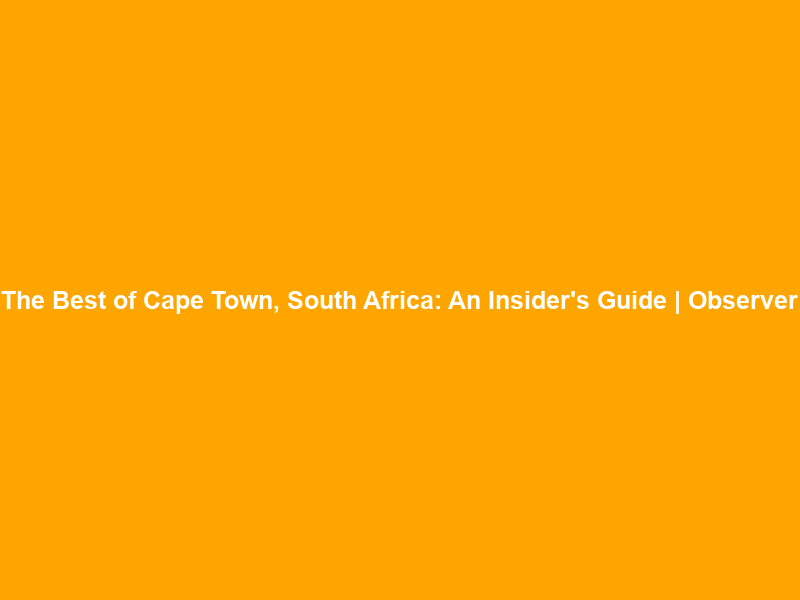The Best of Cape Town, South Africa: An Insider’s Guide | Observer