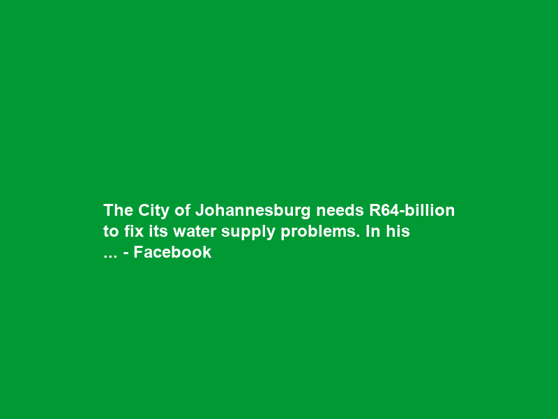 The City of Johannesburg needs R64-billion to fix its water supply problems. In his … – Facebook
