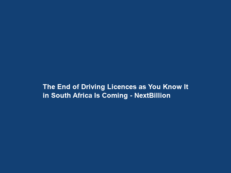 The End of Driving Licences as You Know It in South Africa Is Coming – NextBillion