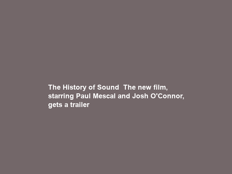 The History of Sound – The new film, starring Paul Mescal and Josh O’Connor, gets a trailer