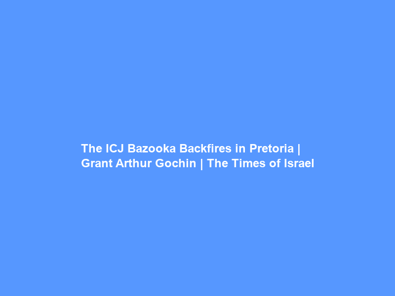 The ICJ Bazooka Backfires in Pretoria | Grant Arthur Gochin | The Times of Israel