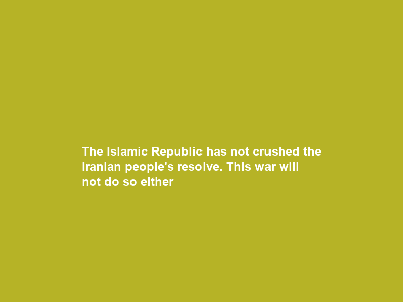 The Islamic Republic has not crushed the Iranian people’s resolve. This war will not do so either