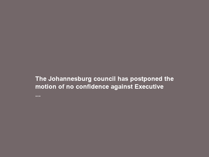 The Johannesburg council has postponed the motion of no confidence against Executive …