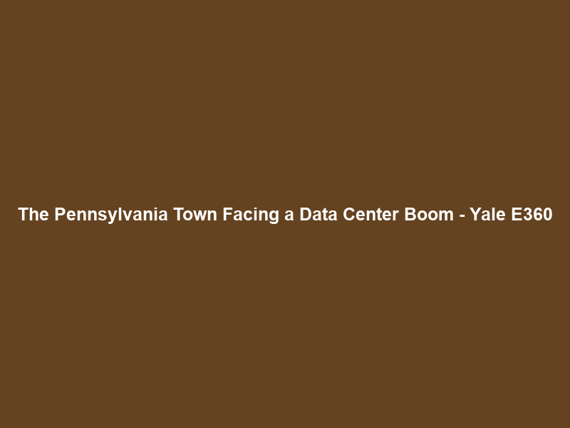 The Pennsylvania Town Facing a Data Center Boom – Yale E360