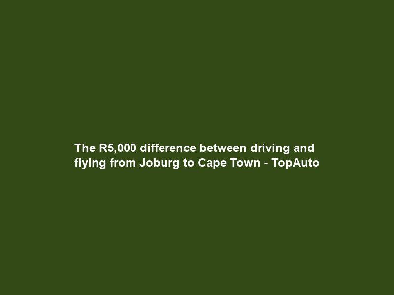 The R5,000 difference between driving and flying from Joburg to Cape Town – TopAuto