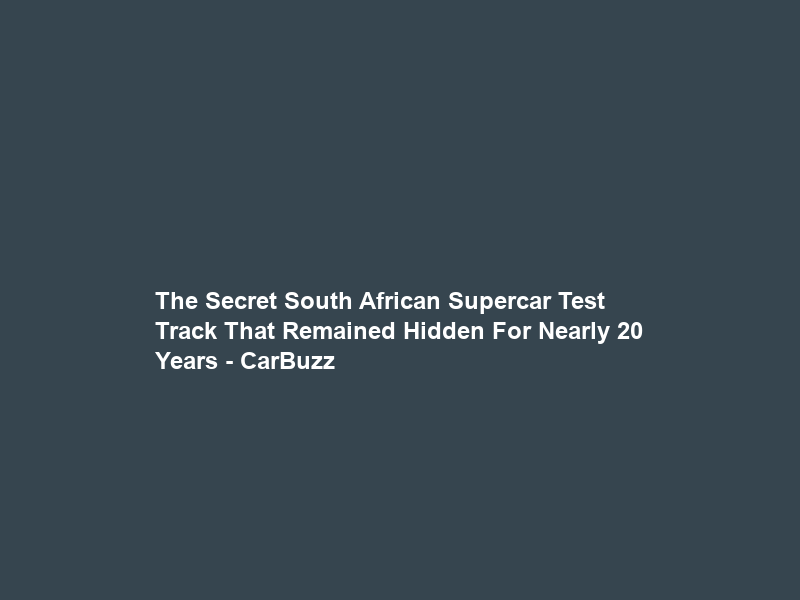 The Secret South African Supercar Test Track That Remained Hidden For Nearly 20 Years – CarBuzz