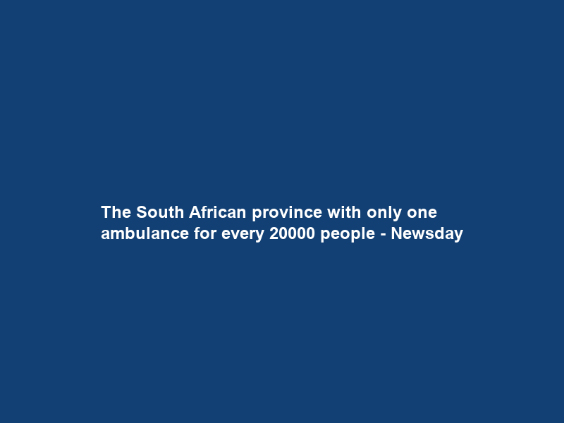The South African province with only one ambulance for every 20000 people – Newsday