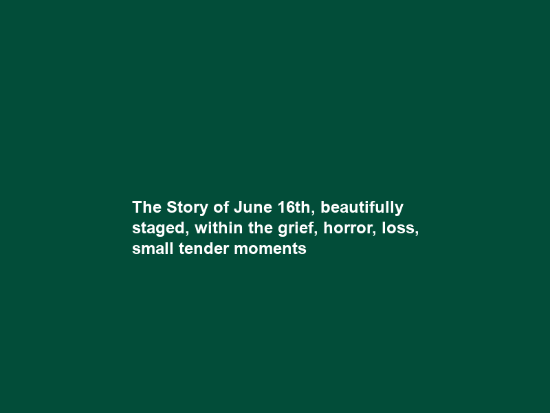 The Story of June 16th, beautifully staged, within the grief, horror, loss, small tender moments