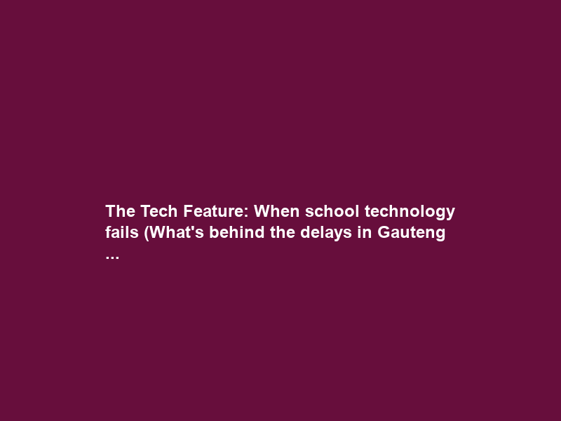 The Tech Feature: When school technology fails (What’s behind the delays in Gauteng …