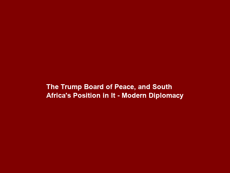 The Trump Board of Peace, and South Africa’s Position in It – Modern Diplomacy