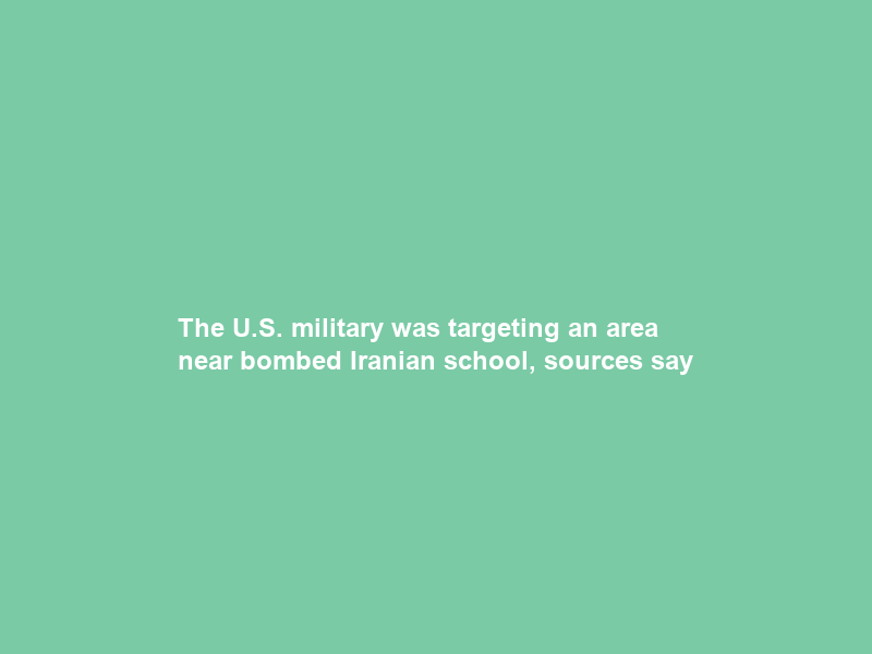 The U.S. military was targeting an area near bombed Iranian school, sources say