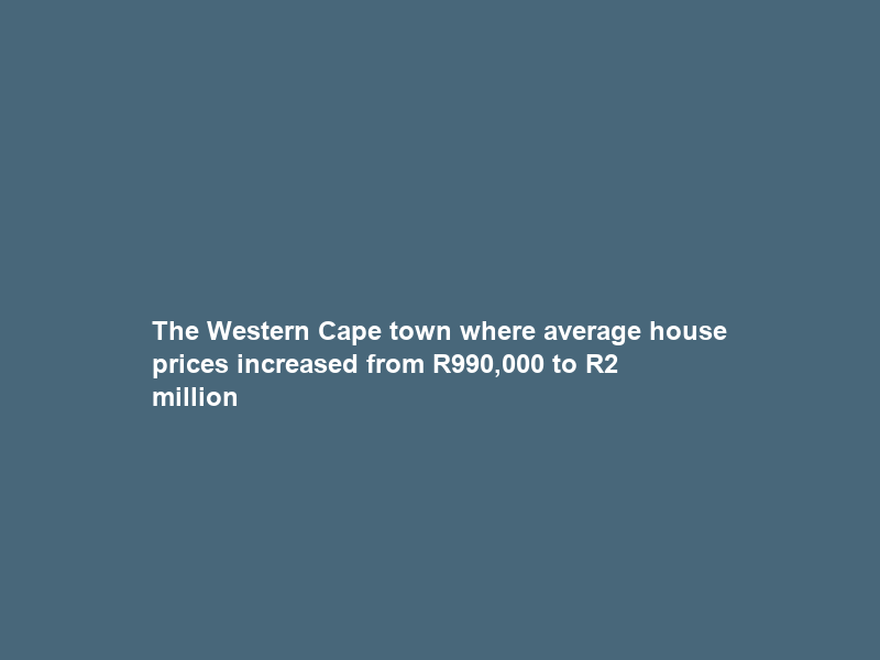 The Western Cape town where average house prices increased from R990,000 to R2 million
