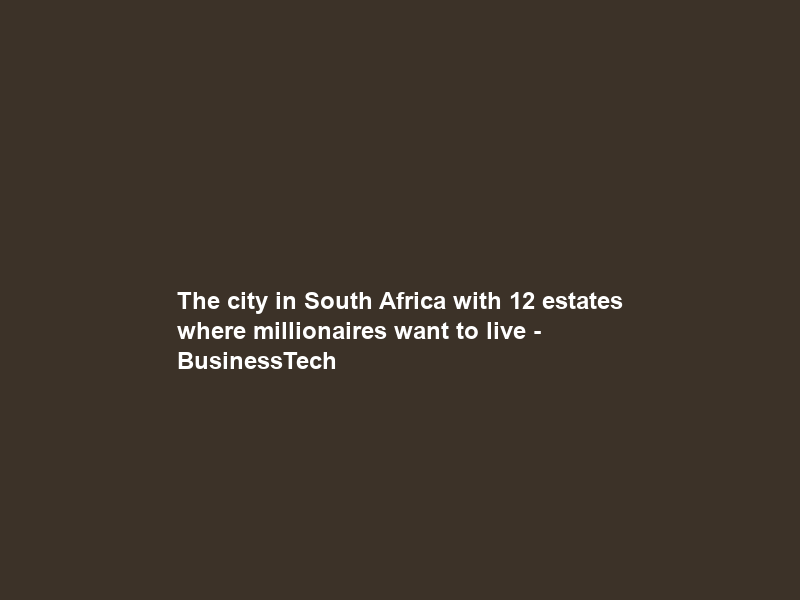The city in South Africa with 12 estates where millionaires want to live – BusinessTech