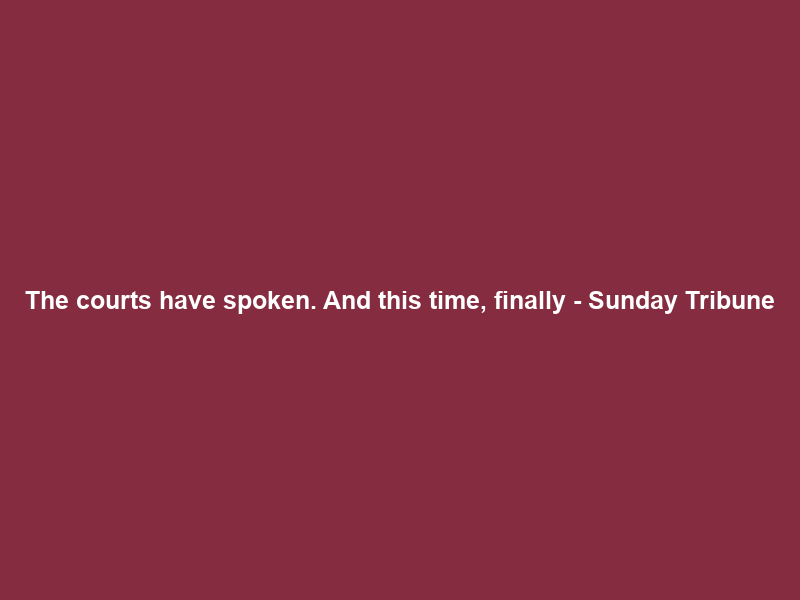 The courts have spoken. And this time, finally – Sunday Tribune