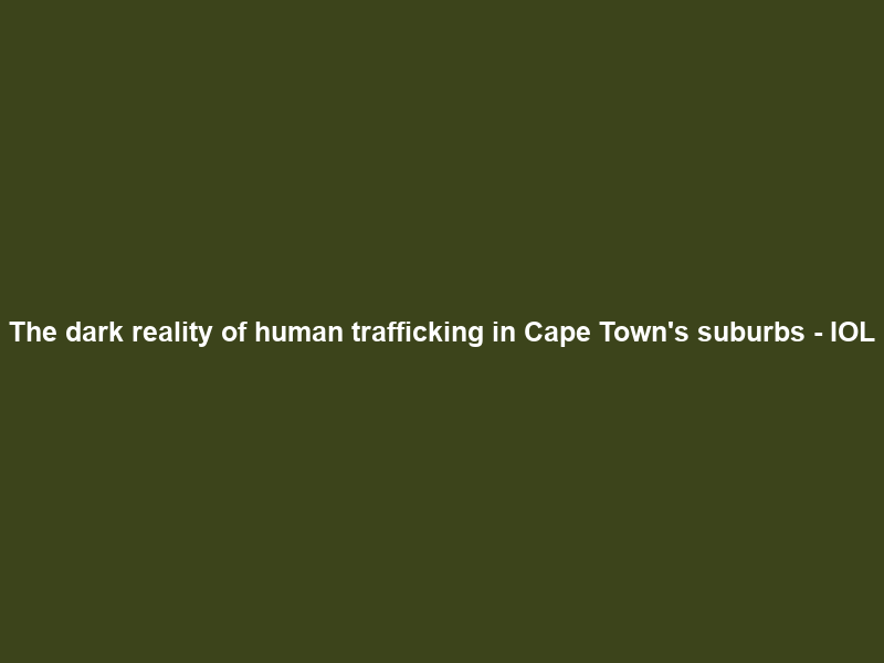 The dark reality of human trafficking in Cape Town’s suburbs – IOL