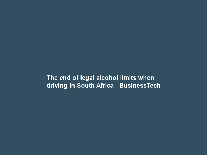 The end of legal alcohol limits when driving in South Africa – BusinessTech