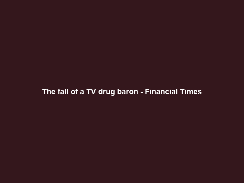 The fall of a TV drug baron – Financial Times