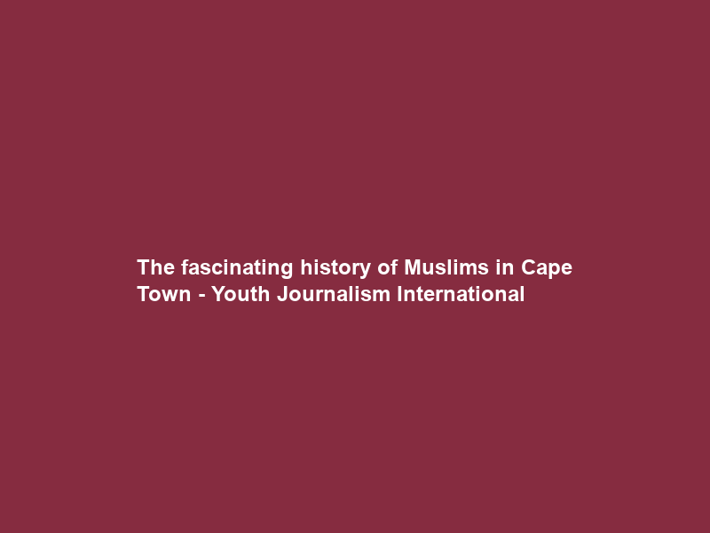 The fascinating history of Muslims in Cape Town – Youth Journalism International