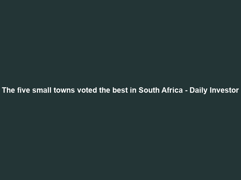 The five small towns voted the best in South Africa – Daily Investor
