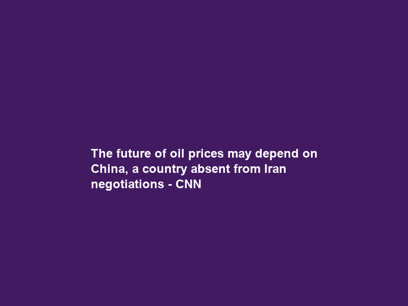 The future of oil prices may depend on China, a country absent from Iran negotiations – CNN