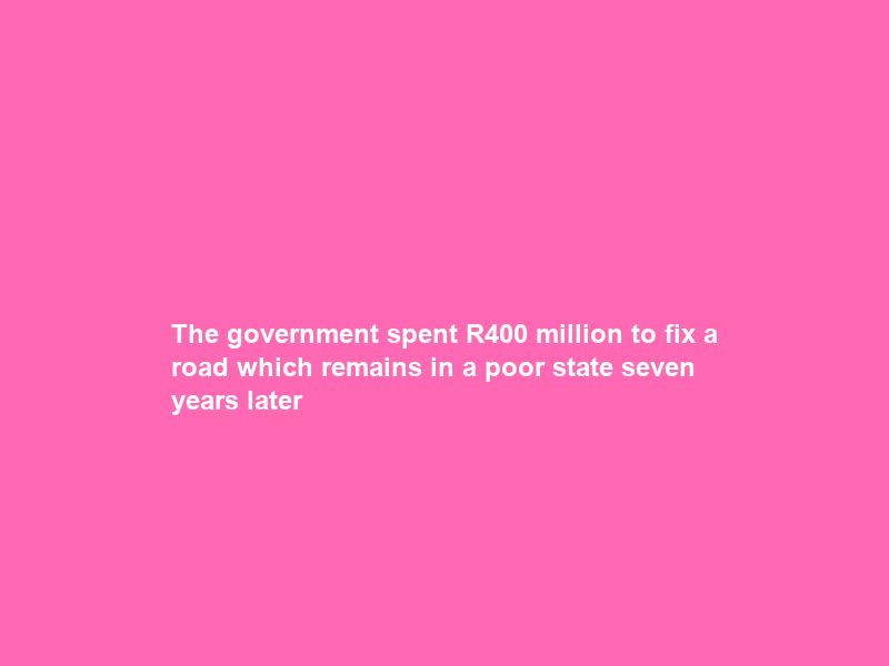 The government spent R400 million to fix a road which remains in a poor state seven years later