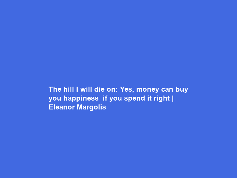The hill I will die on: Yes, money can buy you happiness – if you spend it right | Eleanor Margolis