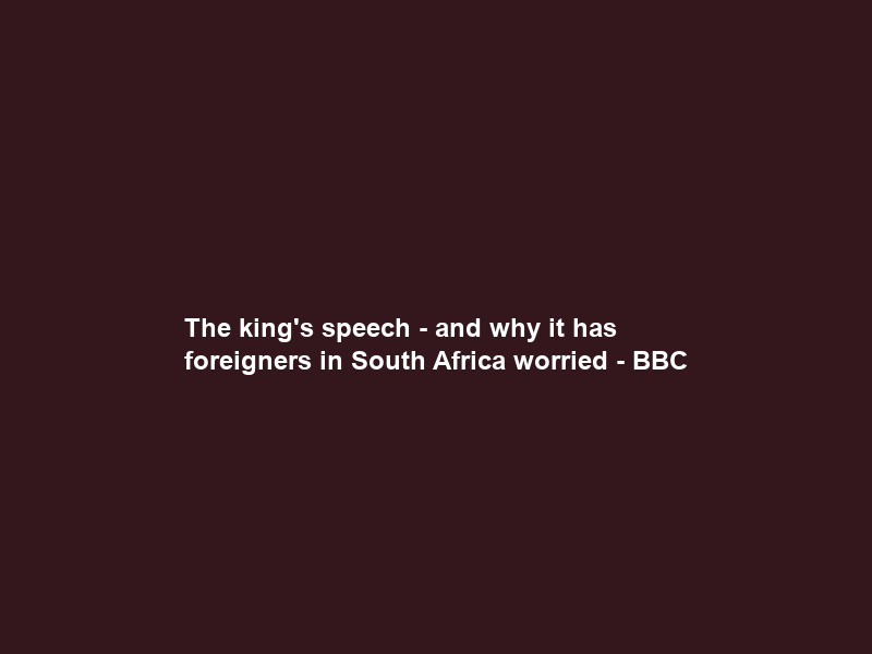 The king’s speech – and why it has foreigners in South Africa worried – BBC