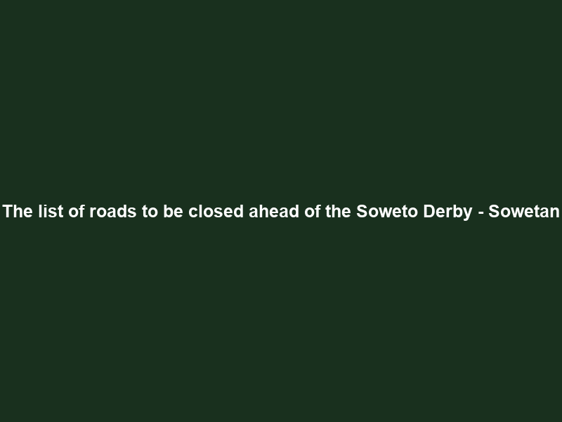 The list of roads to be closed ahead of the Soweto Derby – Sowetan
