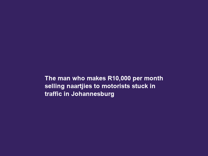 The man who makes R10,000 per month selling naartjies to motorists stuck in traffic in Johannesburg