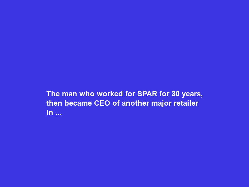 The man who worked for SPAR for 30 years, then became CEO of another major retailer in …