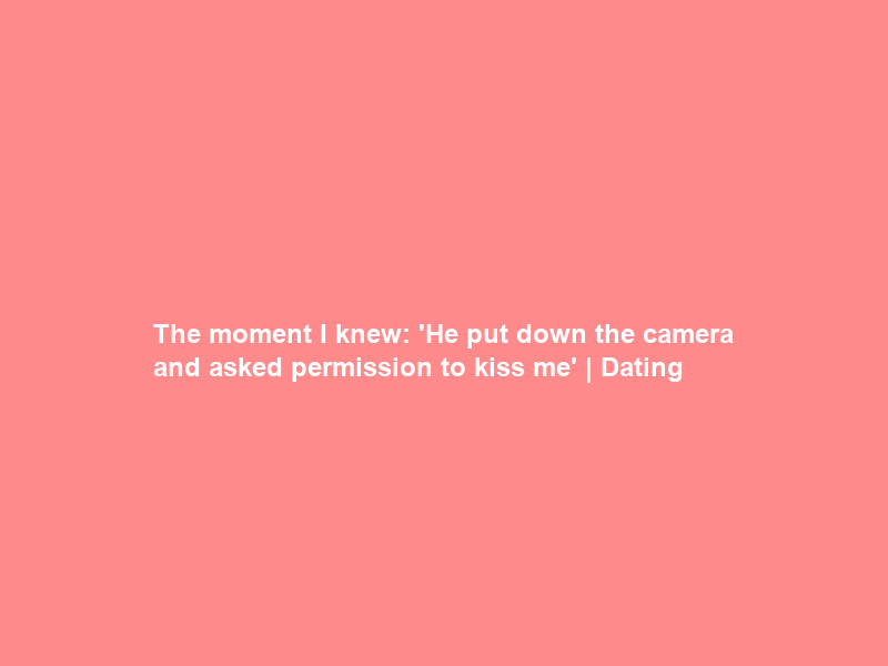 The moment I knew: ‘He put down the camera and asked permission to kiss me’ | Dating