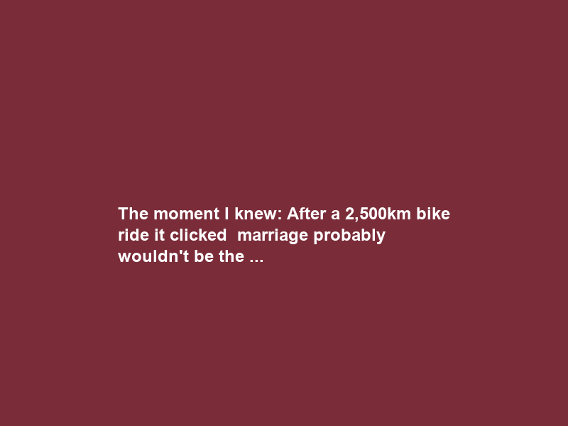 The moment I knew: After a 2,500km bike ride it clicked – marriage probably wouldn’t be the …