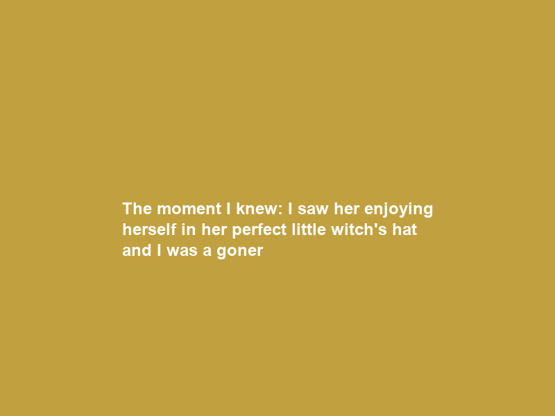 The moment I knew: I saw her enjoying herself in her perfect little witch’s hat and I was a goner