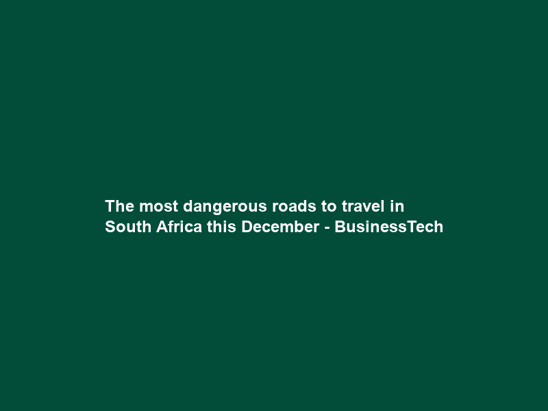 The most dangerous roads to travel in South Africa this December – BusinessTech