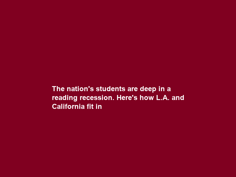 The nation’s students are deep in a reading recession. Here’s how L.A. and California fit in