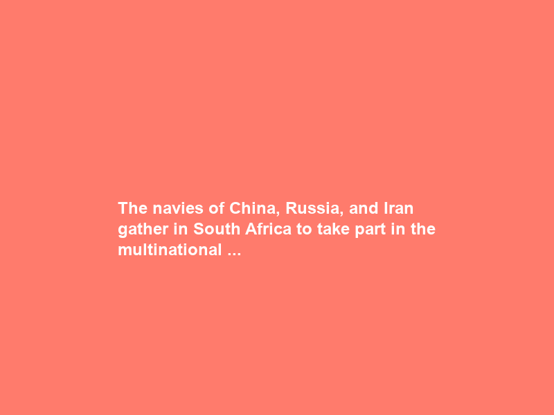 The navies of China, Russia, and Iran gather in South Africa to take part in the multinational …