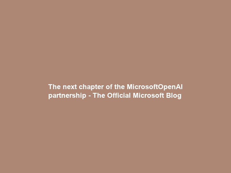 The next chapter of the Microsoft–OpenAI partnership – The Official Microsoft Blog