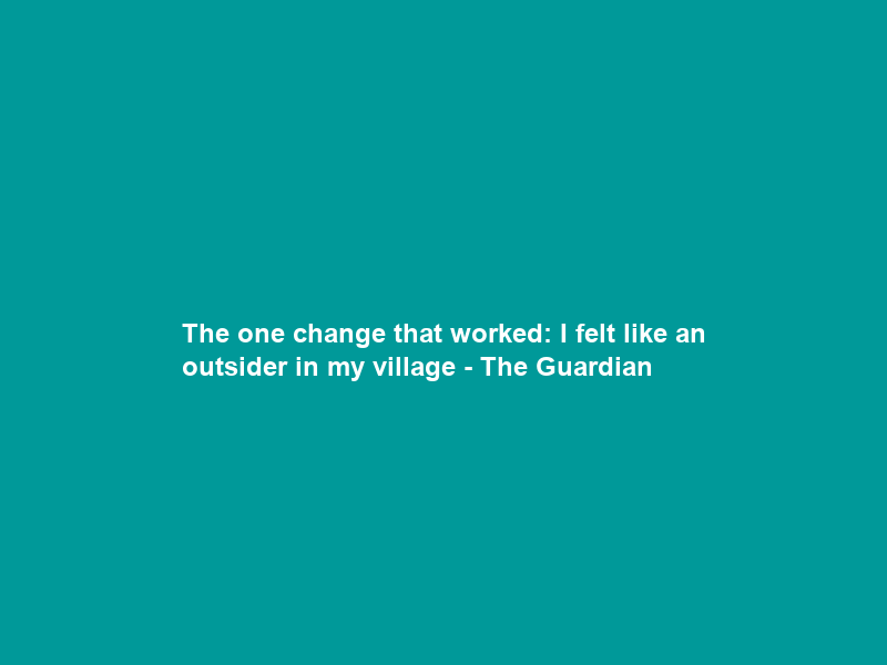 The one change that worked: I felt like an outsider in my village – The Guardian