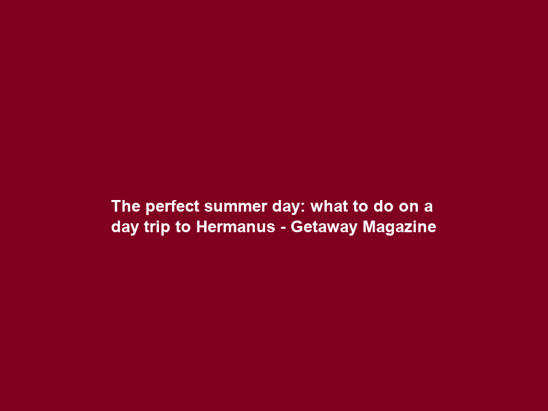 The perfect summer day: what to do on a day trip to Hermanus – Getaway Magazine