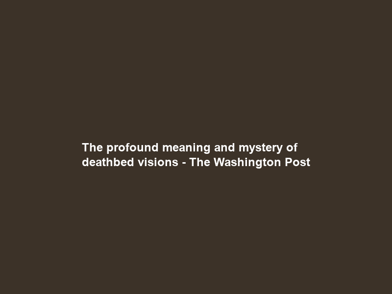 The profound meaning and mystery of deathbed visions – The Washington Post
