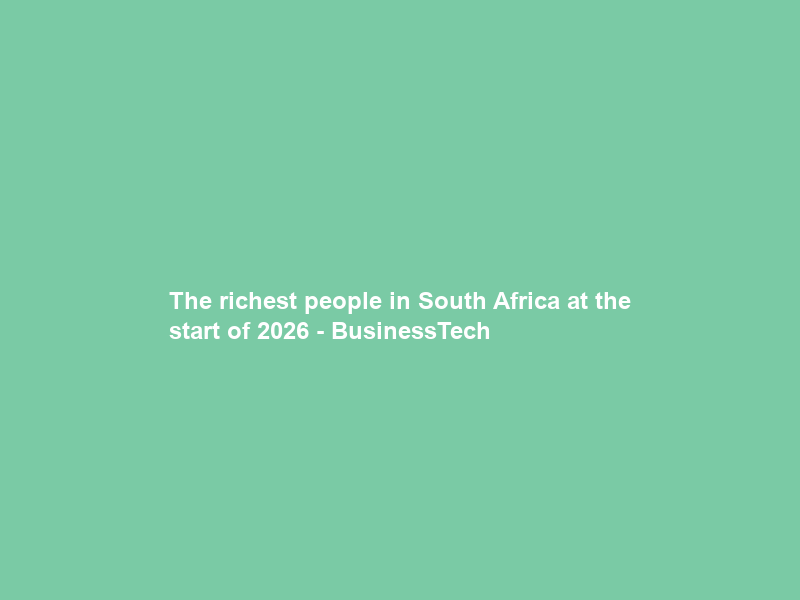 The richest people in South Africa at the start of 2026 – BusinessTech