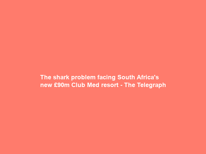The shark problem facing South Africa’s new £90m Club Med resort – The Telegraph