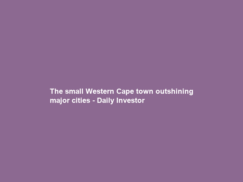 The small Western Cape town outshining major cities – Daily Investor