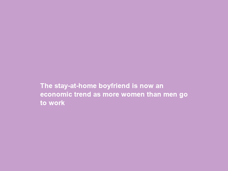 The stay-at-home boyfriend is now an economic trend as more women than men go to work
