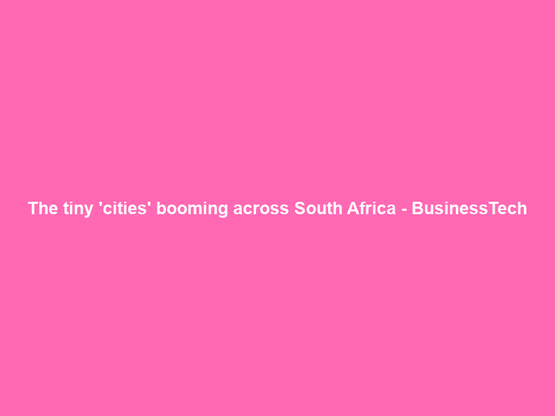 The tiny ‘cities’ booming across South Africa – BusinessTech