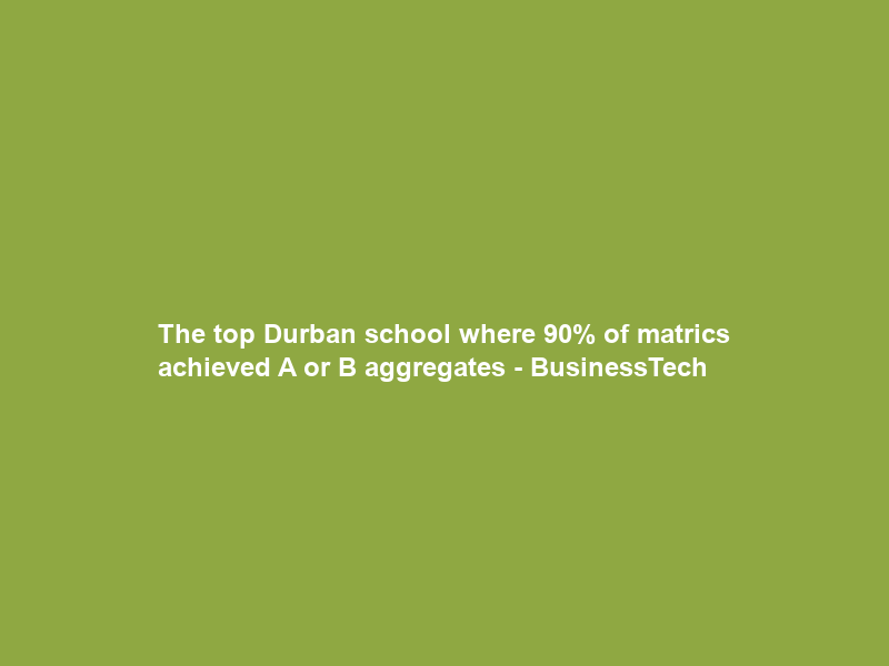 The top Durban school where 90% of matrics achieved A or B aggregates – BusinessTech